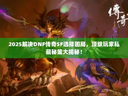 2025解决DNF传奇SF选择困局,顶级玩家私藏秘策大揭秘! 2025解决DNF传奇SF选择困局,顶级玩家私藏秘策大揭秘!