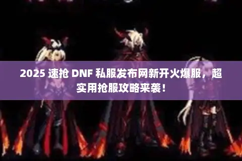 2025 速抢 DNF 私服发布网新开火爆服，超实用抢服攻略来袭！