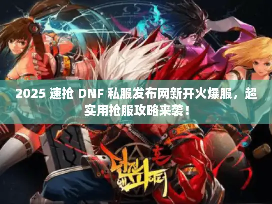2025 速抢 DNF 私服发布网新开火爆服，超实用抢服攻略来袭！