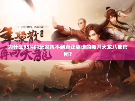 为什么95%的玩家找不到真正靠谱的新开天龙八部官网? 为什么95%的玩家找不到真正靠谱的新开天龙八部官网?