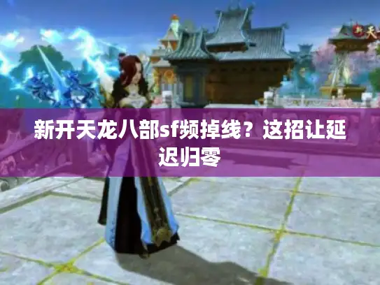 新开天龙八部sf频掉线？这招让延迟归零