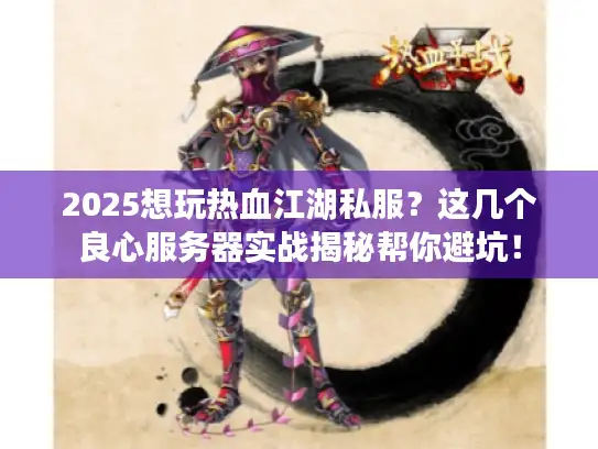 2025想玩热血江湖私服？这几个良心服务器实战揭秘帮你避坑！