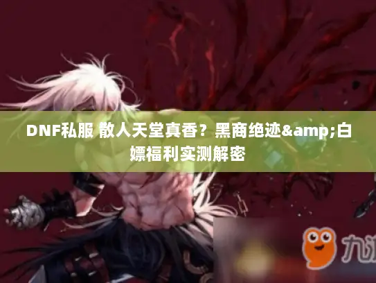 DNF私服 散人天堂真香？黑商绝迹&白嫖福利实测解密