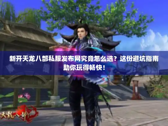 新开天龙八部私服发布网究竟怎么选？这份避坑指南助你玩得畅快！