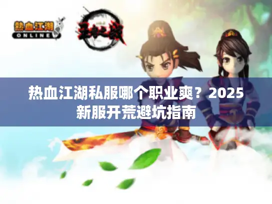 热血江湖私服哪个职业爽？2025新服开荒避坑指南