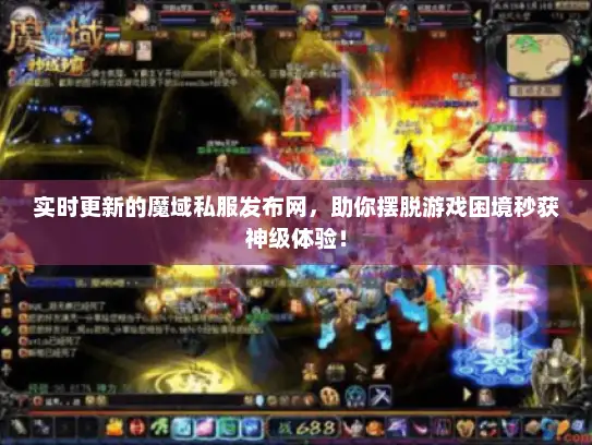 实时更新的魔域私服发布网，助你摆脱游戏困境秒获神级体验！