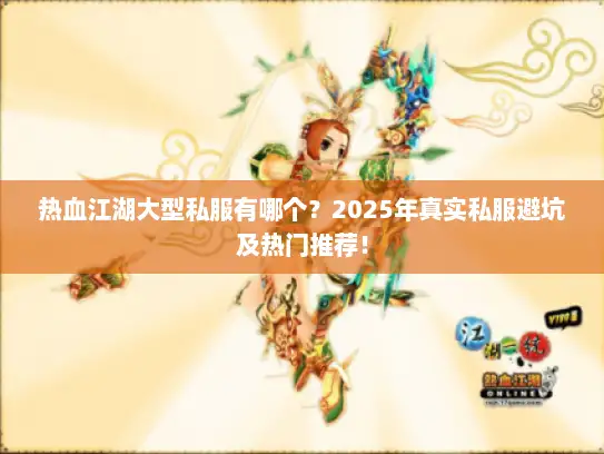 热血江湖大型私服有哪个？2025年真实私服避坑及热门推荐！