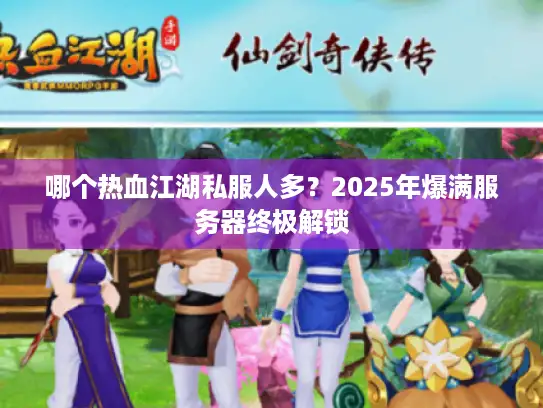 哪个热血江湖私服人多？2025年爆满服务器终极解锁