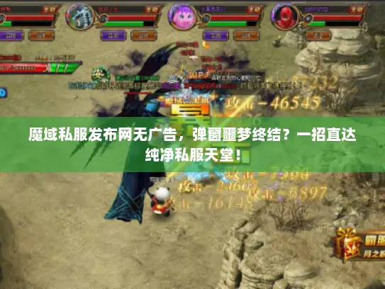 魔域私服发布网无广告，弹窗噩梦终结？一招直达纯净私服天堂！
