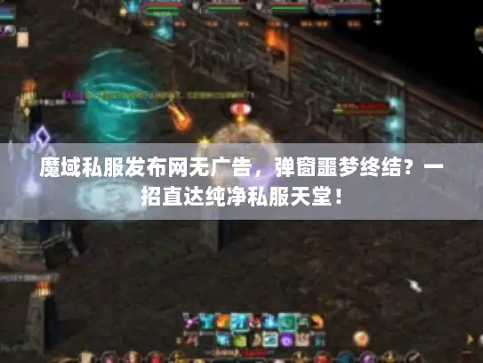 魔域私服发布网无广告，弹窗噩梦终结？一招直达纯净私服天堂！