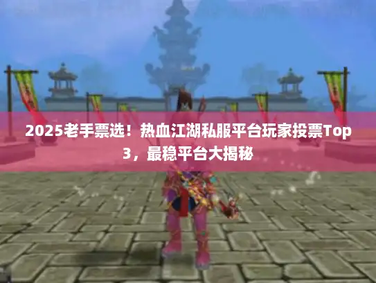2025老手票选!热血江湖私服平台玩家投票Top3,最稳平台大揭秘 2025老手票选!热血江湖私服平台玩家投票Top3,最稳平台大揭秘