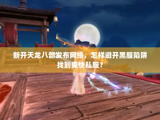 新开天龙八部发布网络,怎样避开黑服陷阱找到爽快私服? 新开天龙八部发布网络,怎样避开黑服陷阱找到爽快私服?