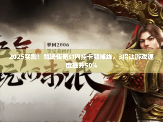 2025实测！解决传奇sf内挂卡顿掉线，3招让游戏速度提升50%