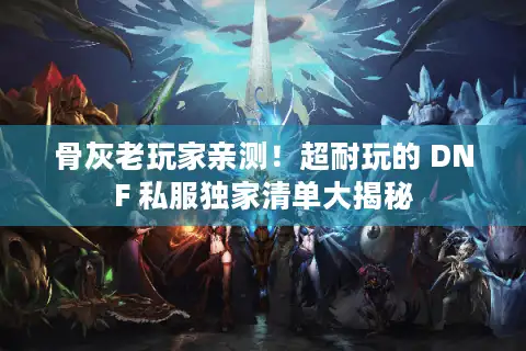 骨灰老玩家亲测！超耐玩的 DNF 私服独家清单大揭秘