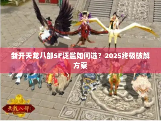 新开天龙八部SF泛滥如何选？2025终极破解方案