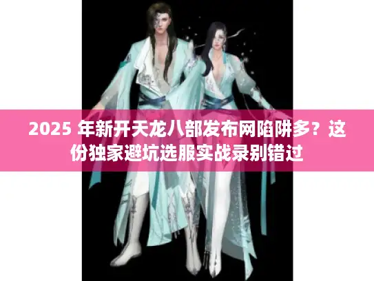 2025 年新开天龙八部发布网陷阱多?这份独家避坑选服实战录别错过 2025 年新开天龙八部发布网陷阱多?这份独家避坑选服实战录别错过