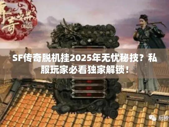 SF传奇脱机挂2025年无忧秘技?私服玩家必看独家解锁! SF传奇脱机挂2025年无忧秘技?私服玩家必看独家解锁!