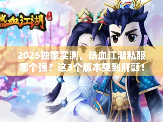 2025独家实测,热血江湖私服哪个强?这3个版本爽到肝颤! 2025独家实测,热血江湖私服哪个强?这3个版本爽到肝颤!