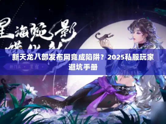 新天龙八部发布网竟成陷阱？2025私服玩家避坑手册