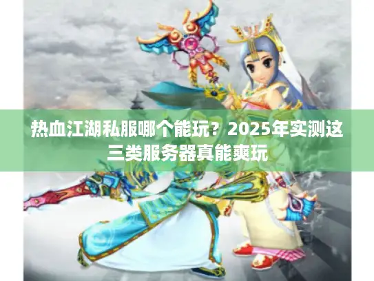 热血江湖私服哪个能玩？2025年实测这三类服务器真能爽玩