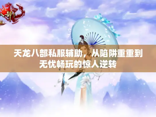 天龙八部私服辅助，从陷阱重重到无忧畅玩的惊人逆转