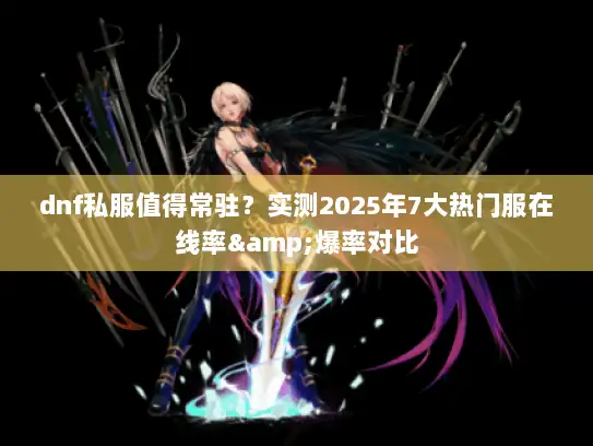 dnf私服值得常驻？实测2025年7大热门服在线率&爆率对比