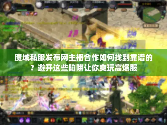 魔域私服发布网主播合作如何找到靠谱的？避开这些陷阱让你爽玩高爆服