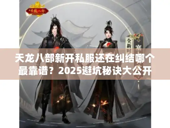 天龙八部新开私服还在纠结哪个最靠谱?2025避坑秘诀大公开! 天龙八部新开私服还在纠结哪个最靠谱?2025避坑秘诀大公开!