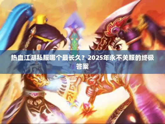 热血江湖私服哪个最长久？2025年永不关服的终极答案