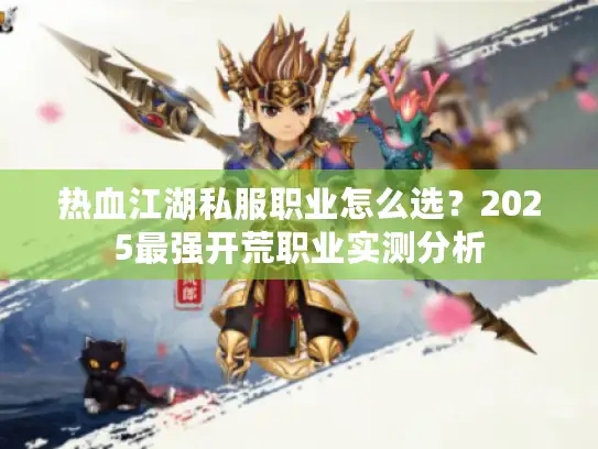 热血江湖私服职业怎么选？2025最强开荒职业实测分析