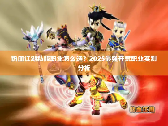 热血江湖私服职业怎么选？2025最强开荒职业实测分析