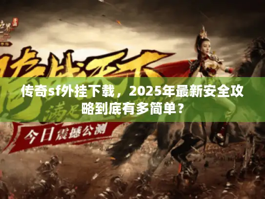 传奇sf外挂下载，2025年最新安全攻略到底有多简单？