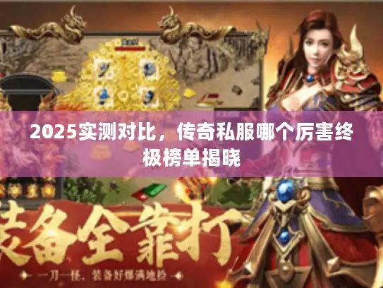 2025实测对比,传奇私服哪个厉害终极榜单揭晓 2025实测对比,传奇私服哪个厉害终极榜单揭晓
