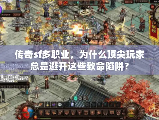 传奇sf多职业，为什么顶尖玩家总是避开这些致命陷阱？