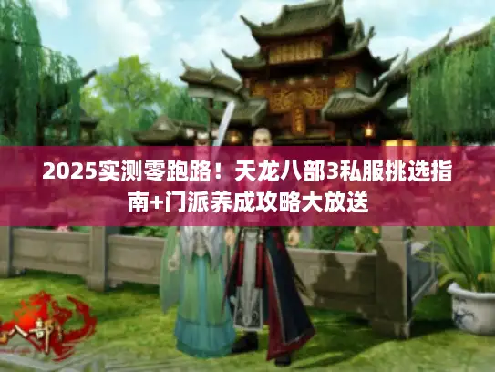 2025实测零跑路!天龙八部3私服挑选指南+门派养成攻略大放送 2025实测零跑路!天龙八部3私服挑选指南+门派养成攻略大放送