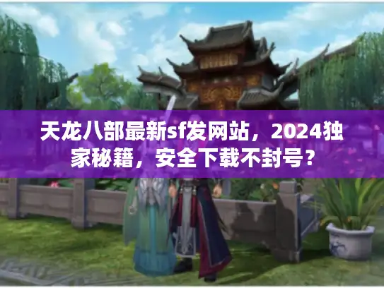 天龙八部最新sf发网站，2024独家秘籍，安全下载不封号？