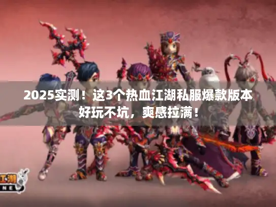 2025实测！这3个热血江湖私服爆款版本好玩不坑，爽感拉满！