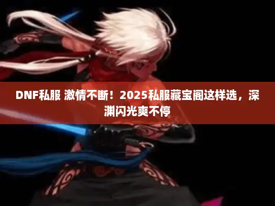 DNF私服 激情不断！2025私服藏宝阁这样选，深渊闪光爽不停