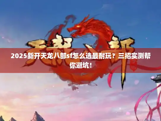 2025新开天龙八部sf怎么选最耐玩？三招实测帮你避坑！