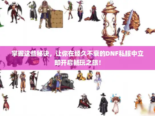 掌握这些秘诀，让你在经久不衰的DNF私服中立即开启畅玩之旅！