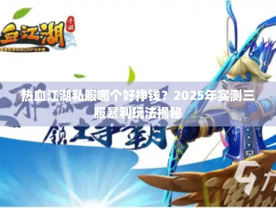 热血江湖私服哪个好挣钱？2025年实测三服暴利玩法揭秘