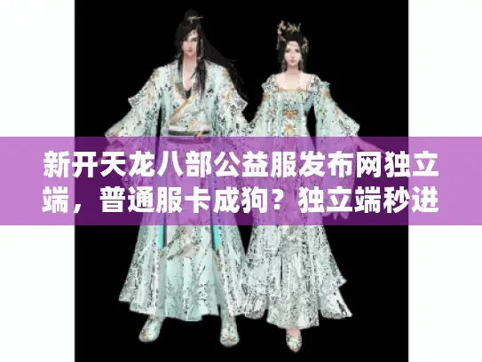 新开天龙八部公益服发布网独立端,普通服卡成狗?独立端秒进无压力 新开天龙八部公益服发布网独立端,普通服卡成狗?独立端秒进无压力