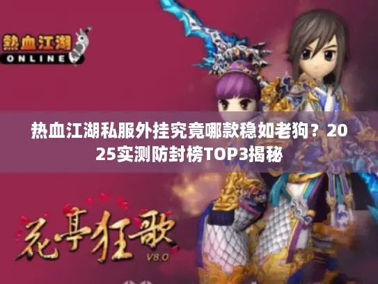 热血江湖私服外挂究竟哪款稳如老狗？2025实测防封榜TOP3揭秘