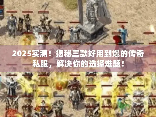 2025实测!揭秘三款好用到爆的传奇私服,解决你的选择难题! 2025实测!揭秘三款好用到爆的传奇私服,解决你的选择难题!