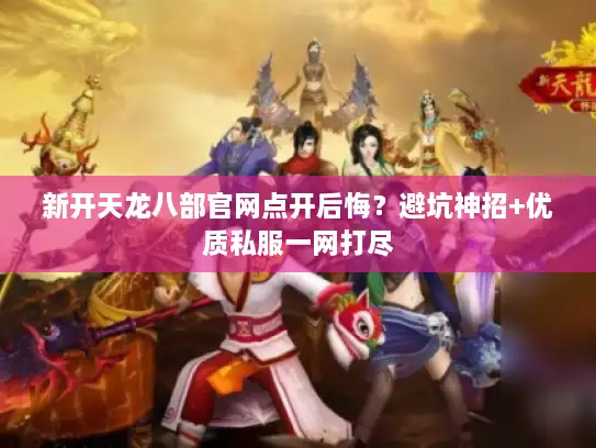 新开天龙八部官网点开后悔？避坑神招+优质私服一网打尽