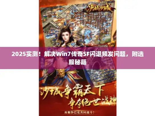 2025实测！解决Win7传奇SF闪退频发问题，附选服秘籍