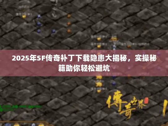 2025年SF传奇补丁下载隐患大揭秘，实操秘籍助你轻松避坑