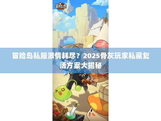 冒险岛私服激情耗尽？2025骨灰玩家私藏复活方案大揭秘