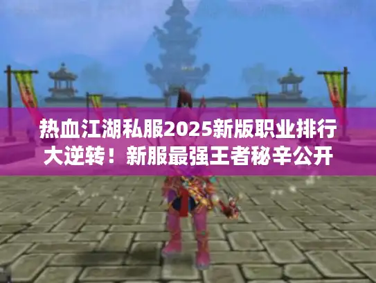 热血江湖私服2025新版职业排行大逆转！新服最强王者秘辛公开