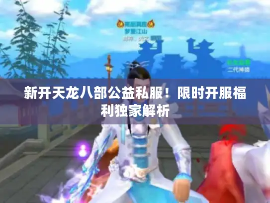新开天龙八部公益私服！限时开服福利独家解析